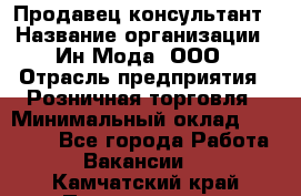 Продавец-консультант › Название организации ­ Ин Мода, ООО › Отрасль предприятия ­ Розничная торговля › Минимальный оклад ­ 20 000 - Все города Работа » Вакансии   . Камчатский край,Петропавловск-Камчатский г.